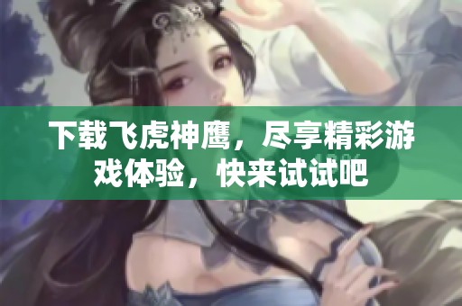 下载飞虎神鹰，尽享精彩游戏体验，快来试试吧