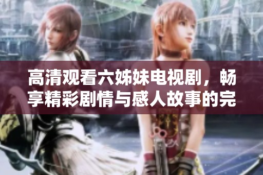高清观看六姊妹电视剧，畅享精彩剧情与感人故事的完美结合