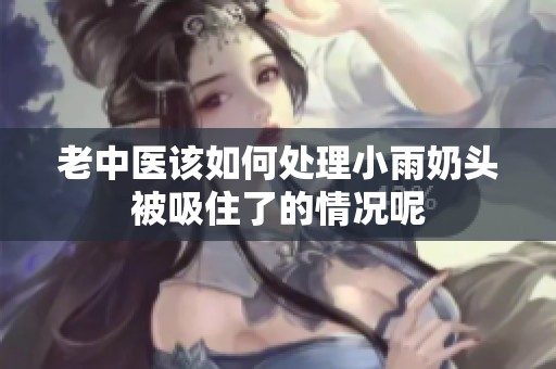 老中医该如何处理小雨奶头被吸住了的情况呢
