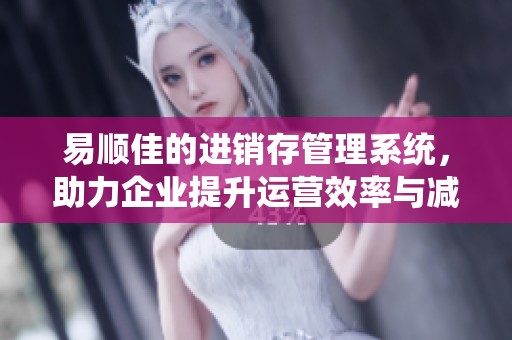 易顺佳的进销存管理系统，助力企业提升运营效率与减少成本开支