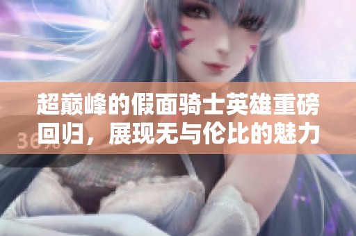 超巅峰的假面骑士英雄重磅回归，展现无与伦比的魅力和力量！