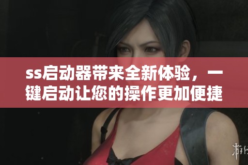 ss启动器带来全新体验，一键启动让您的操作更加便捷无忧