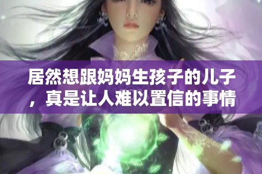 居然想跟妈妈生孩子的儿子，真是让人难以置信的事情
