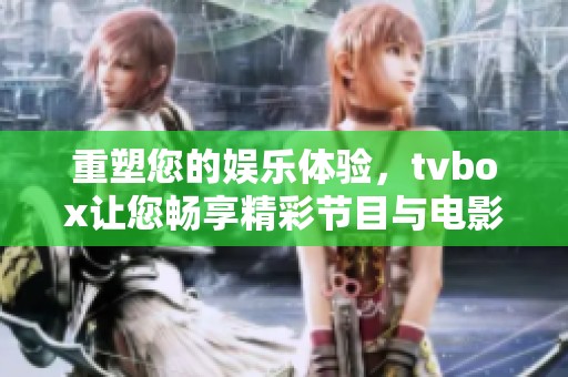 重塑您的娱乐体验，tvbox让您畅享精彩节目与电影新视界