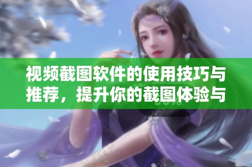 视频截图软件的使用技巧与推荐，提升你的截图体验与效率