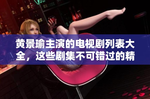 黄景瑜主演的电视剧列表大全，这些剧集不可错过的精彩作品!