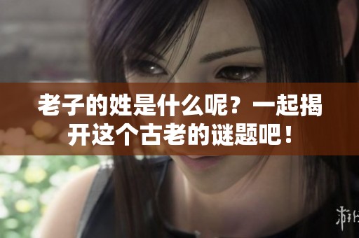 老子的姓是什么呢？一起揭开这个古老的谜题吧！
