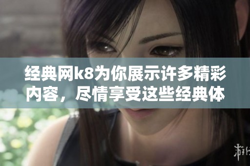 经典网k8为你展示许多精彩内容，尽情享受这些经典体验吧！