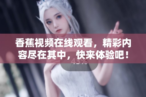 香蕉视频在线观看，精彩内容尽在其中，快来体验吧！