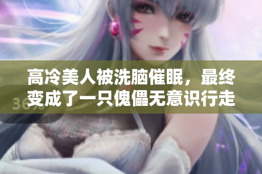 高冷美人被洗脑催眠，最终变成了一只傀儡无意识行走
