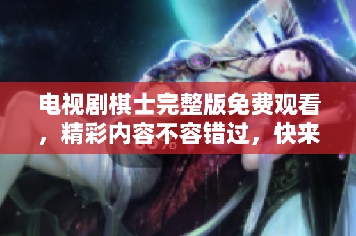 电视剧棋士完整版免费观看，精彩内容不容错过，快来一起观看吧！