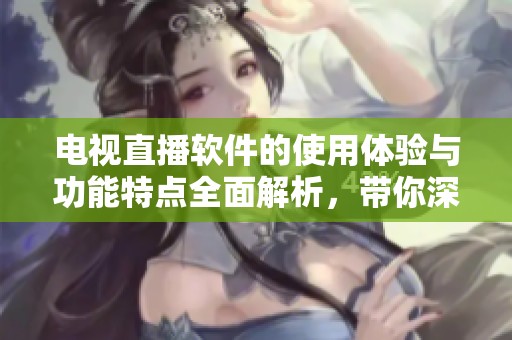 电视直播软件的使用体验与功能特点全面解析，带你深入了解它的魅力所在
