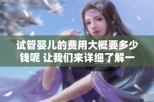 试管婴儿的费用大概要多少钱呢 让我们来详细了解一下这个问题