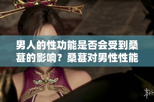 男人的性功能是否会受到桑葚的影响？桑葚对男性性能力的好处有哪些？