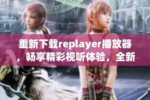 重新下载replayer播放器，畅享精彩视听体验，全新功能等你来发现