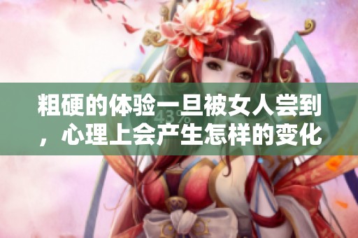 粗硬的体验一旦被女人尝到，心理上会产生怎样的变化呢
