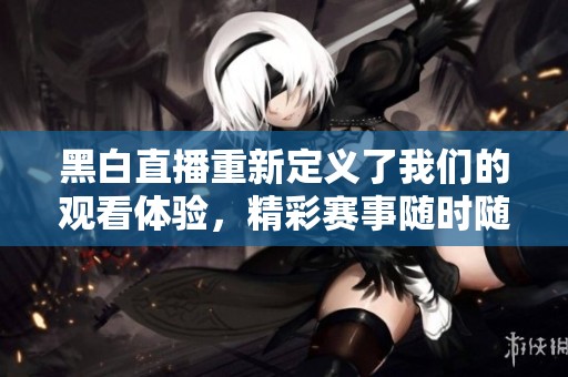 黑白直播重新定义了我们的观看体验，精彩赛事随时随地尽在其中