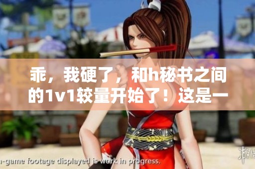 乖，我硬了，和h秘书之间的1v1较量开始了！这是一场激烈的对决。