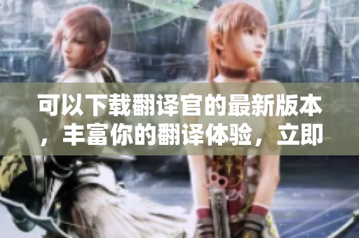 可以下载翻译官的最新版本，丰富你的翻译体验，立即获取翻译官下载。