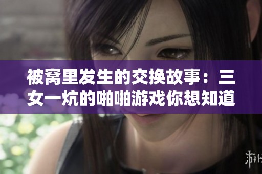 被窝里发生的交换故事：三女一炕的啪啪游戏你想知道吗