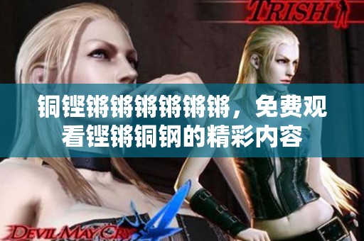 铜铿锵锵锵锵锵锵，免费观看铿锵铜钢的精彩内容