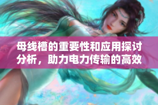 母线槽的重要性和应用探讨分析，助力电力传输的高效性与安全性