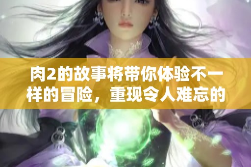 肉2的故事将带你体验不一样的冒险，重现令人难忘的精彩瞬间