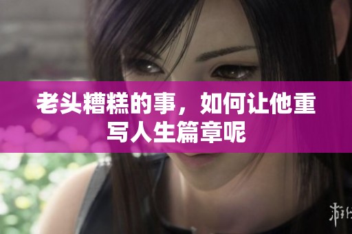 老头糟糕的事，如何让他重写人生篇章呢