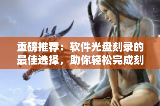 重磅推荐：软件光盘刻录的最佳选择，助你轻松完成刻录任务