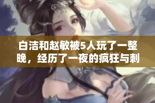 白洁和赵敏被5人玩了一整晚，经历了一夜的疯狂与刺激