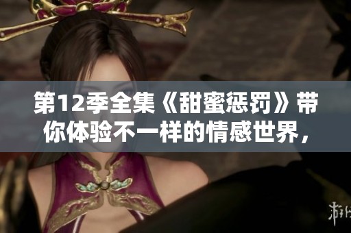 第12季全集《甜蜜惩罚》带你体验不一样的情感世界，千万别错过！
