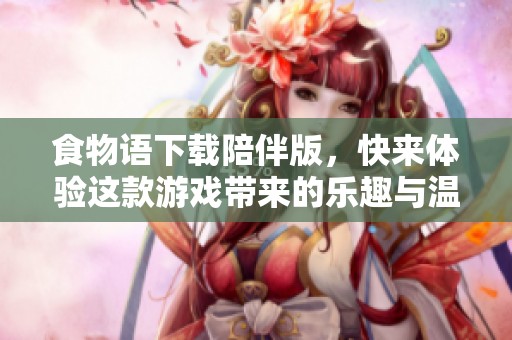 食物语下载陪伴版，快来体验这款游戏带来的乐趣与温暖！