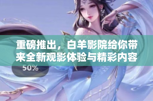 重磅推出，白羊影院给你带来全新观影体验与精彩内容！