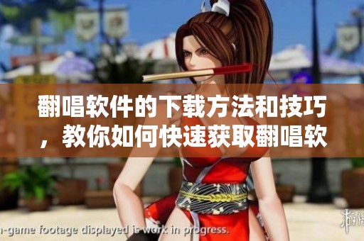 翻唱软件的下载方法和技巧，教你如何快速获取翻唱软件下载内容