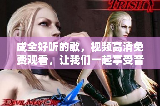 成全好听的歌，视频高清免费观看，让我们一起享受音乐的魅力吧！