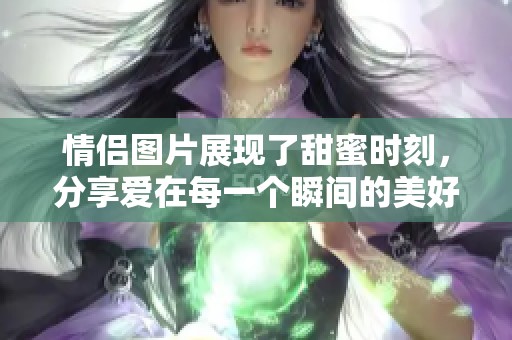 情侣图片展现了甜蜜时刻，分享爱在每一个瞬间的美好感受