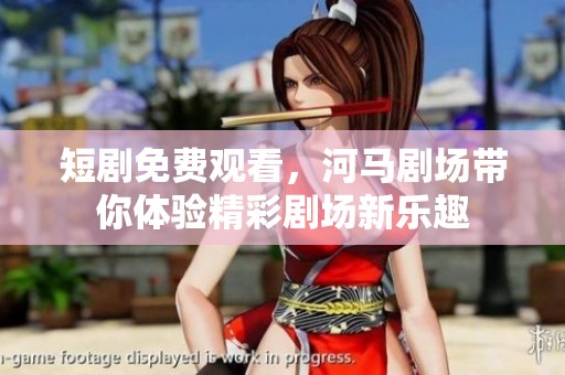 短剧免费观看，河马剧场带你体验精彩剧场新乐趣