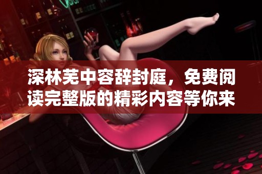深林芜中容辞封庭，免费阅读完整版的精彩内容等你来发现