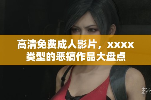 高清免费**影片，xxxx类型的恶搞作品大盘点