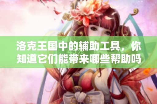 洛克王国中的辅助工具，你知道它们能带来哪些帮助吗？