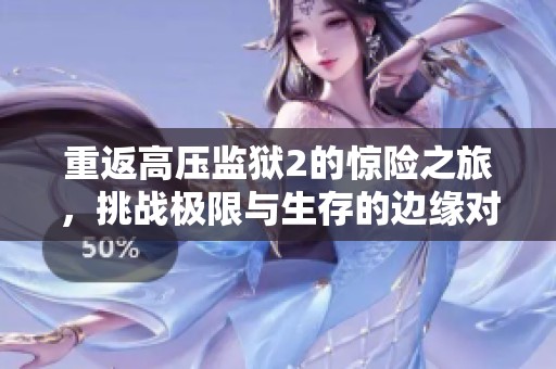 重返高压监狱2的惊险之旅，挑战极限与生存的边缘对决
