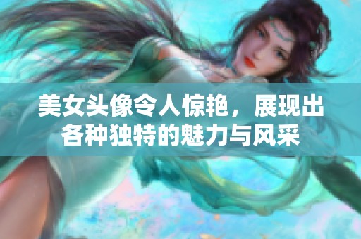 美女头像令人惊艳，展现出各种独特的魅力与风采