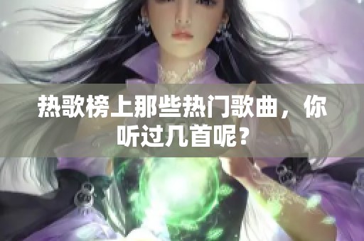 热歌榜上那些热门歌曲，你听过几首呢？