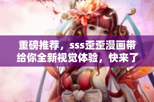重磅推荐，sss歪歪漫画带给你全新视觉体验，快来了解一下吧！