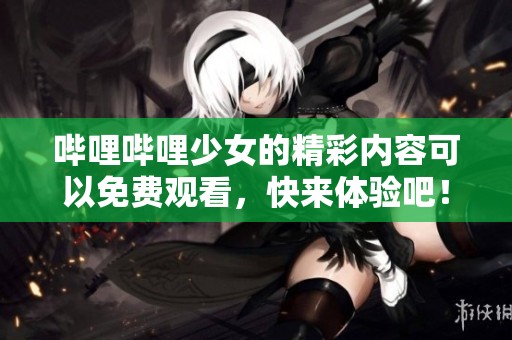 哔哩哔哩少女的精彩内容可以免费观看，快来体验吧！