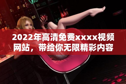 2022年高清免费xxxx视频网站，带给你无限精彩内容体验