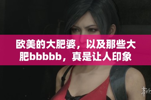 欧美的大肥婆，以及那些大肥bbbbb，真是让人印象深刻的存在