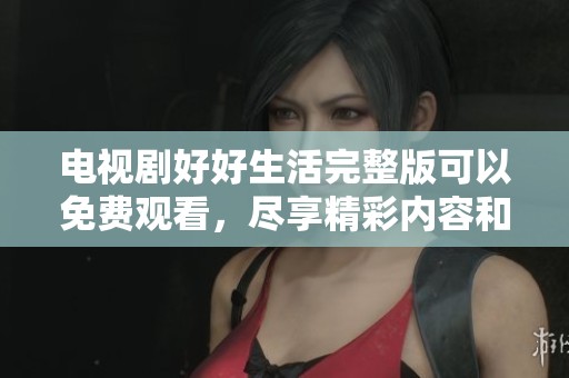 电视剧好好生活完整版可以免费观看，尽享精彩内容和动人故事