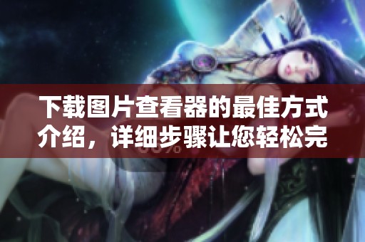 下载图片查看器的最佳方式介绍，详细步骤让您轻松完成操作