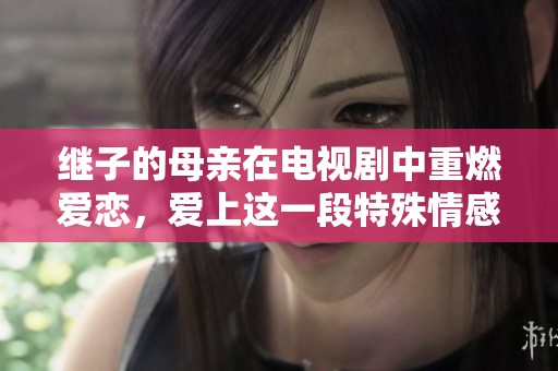 继子的母亲在电视剧中重燃爱恋，爱上这一段特殊情感的故事免费版尽在其中
